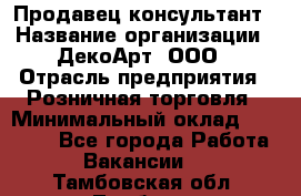 Продавец-консультант › Название организации ­ ДекоАрт, ООО › Отрасль предприятия ­ Розничная торговля › Минимальный оклад ­ 30 000 - Все города Работа » Вакансии   . Тамбовская обл.,Тамбов г.